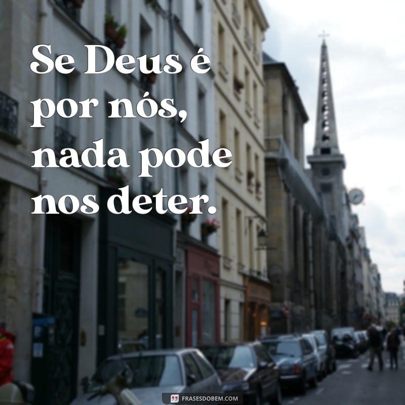 frases se deus é por nós quem será contra nós Se Deus é por nós, nada pode nos deter.