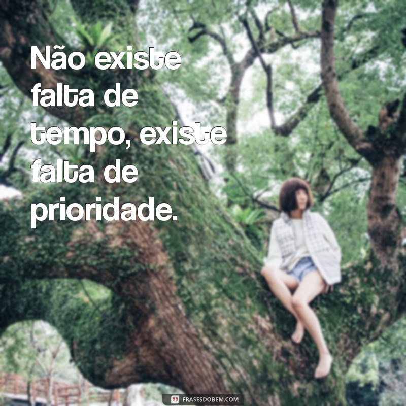 não existe falta de tempo Não existe falta de tempo, existe falta de prioridade.