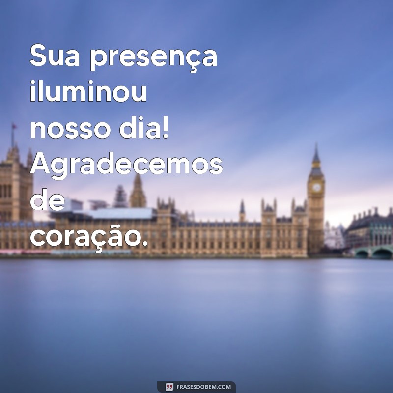 frases agradecimento pela presença Sua presença iluminou nosso dia! Agradecemos de coração.