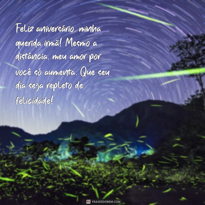 mensagem de aniversário para irmã mais velha que mora longe Feliz aniversário, minha querida irmã! Mesmo a distância, meu amor por você só aumenta. Que seu dia seja repleto de felicidade!