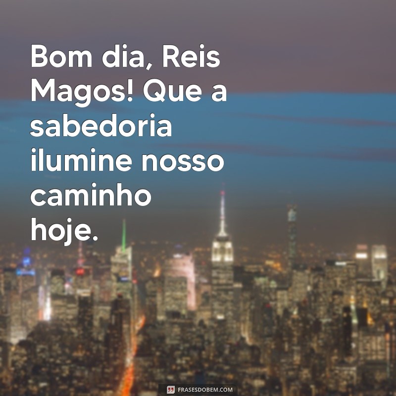 bom dia reis magos Bom dia, Reis Magos! Que a sabedoria ilumine nosso caminho hoje.