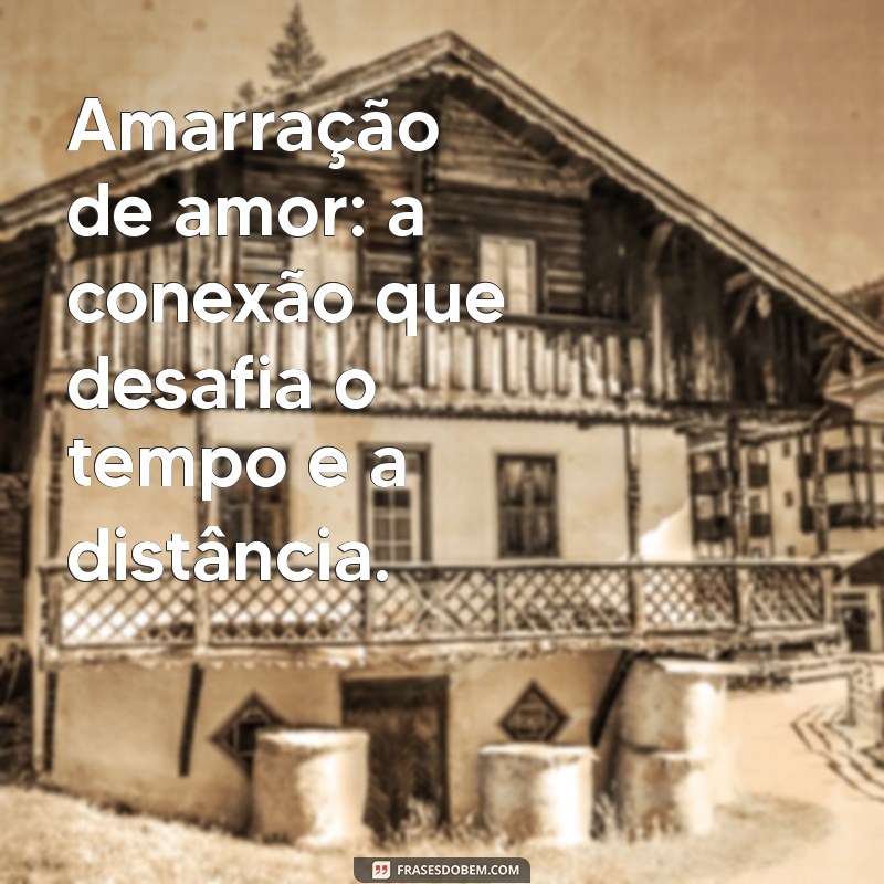 amarração de amor funciona Amarração de amor: a conexão que desafia o tempo e a distância.