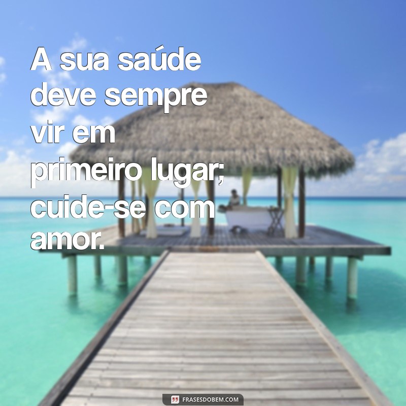 mensagem de prioridade na vida de alguém A sua saúde deve sempre vir em primeiro lugar; cuide-se com amor.