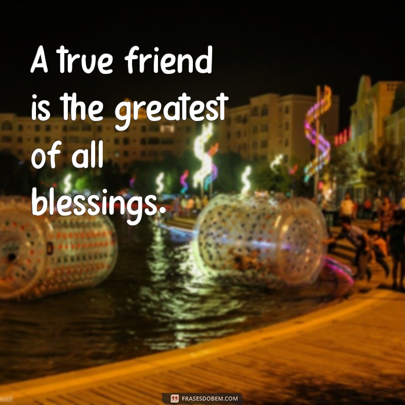 frases sobre amizade em ingles A true friend is the greatest of all blessings.