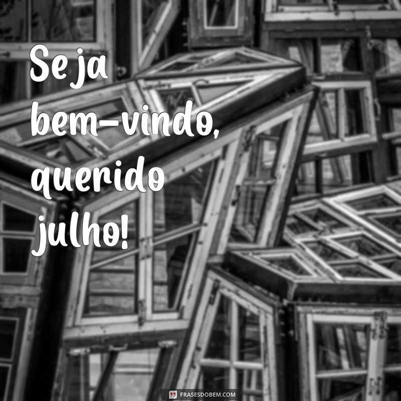 frases bem vindo julho Seja bem-vindo, querido julho!