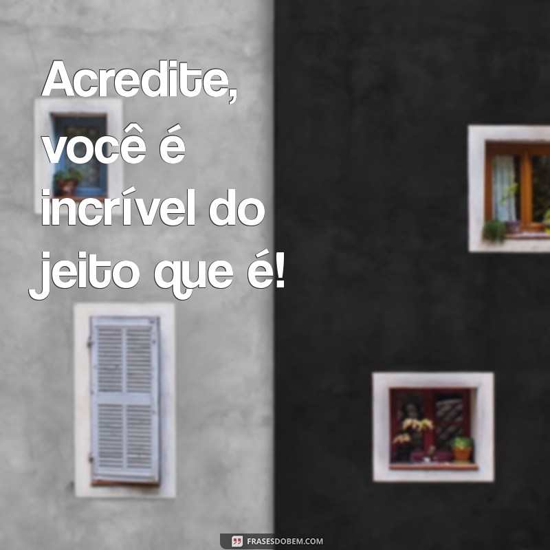 mensagem voce é incrivel Acredite, você é incrível do jeito que é!