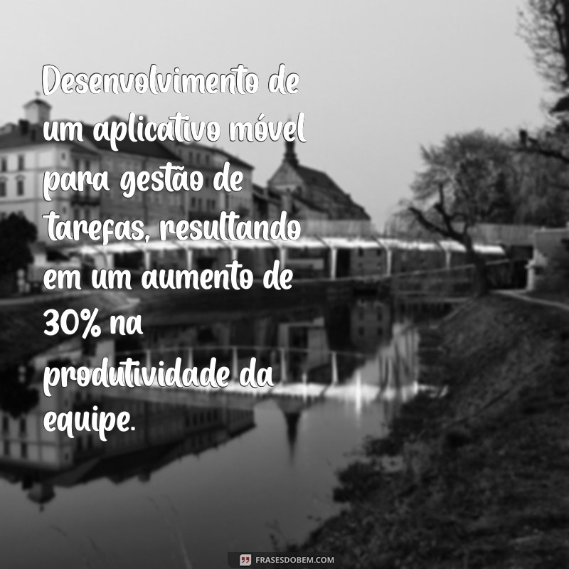 experiências profissionais exemplos Desenvolvimento de um aplicativo móvel para gestão de tarefas, resultando em um aumento de 30% na produtividade da equipe.