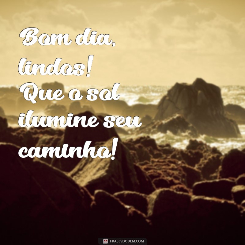 bom dia lindos Bom dia, lindos! Que o sol ilumine seu caminho!