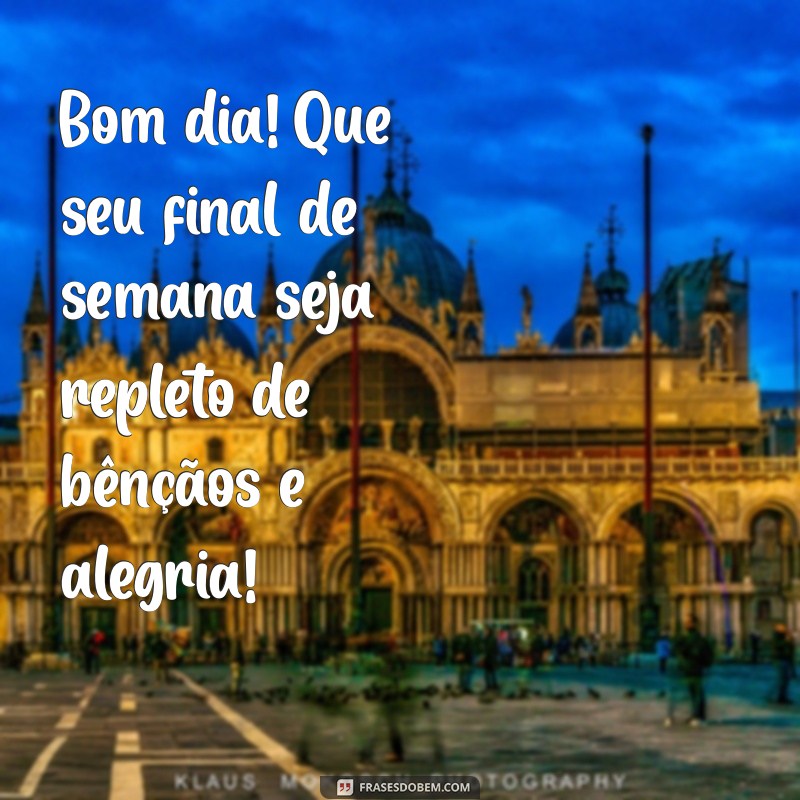 bom dia final de semana abençoado Bom dia! Que seu final de semana seja repleto de bênçãos e alegria!