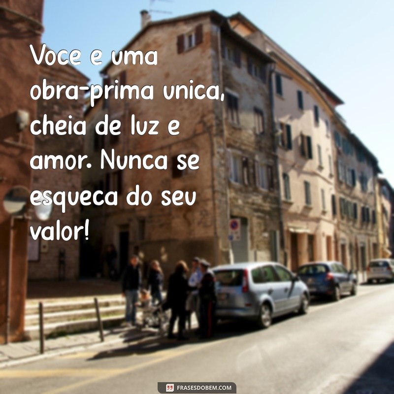 mensagem linda para mim Você é uma obra-prima única, cheia de luz e amor. Nunca se esqueça do seu valor!