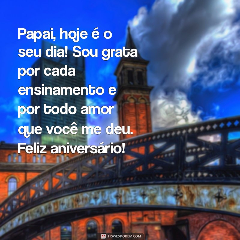 mensagem de filha para pai aniversário Papai, hoje é o seu dia! Sou grata por cada ensinamento e por todo amor que você me deu. Feliz aniversário!