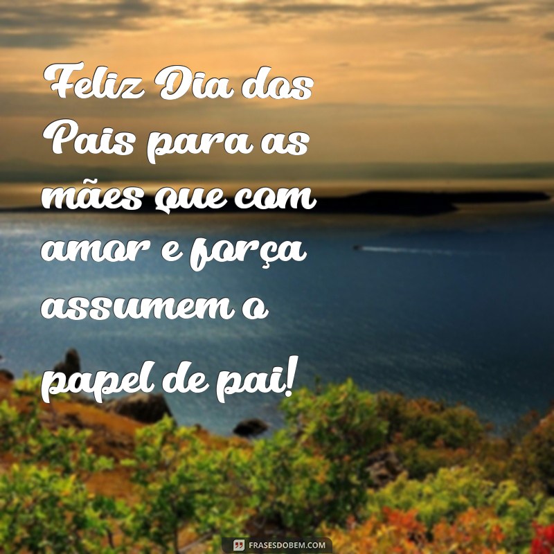 feliz dia dos pais as maes que sao pais Feliz Dia dos Pais para as mães que com amor e força assumem o papel de pai!