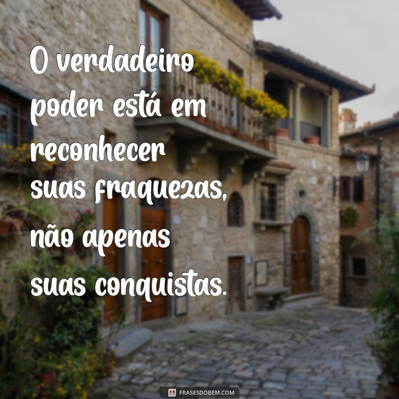 mensagem para pessoa orgulhosa O verdadeiro poder está em reconhecer suas fraquezas, não apenas suas conquistas.