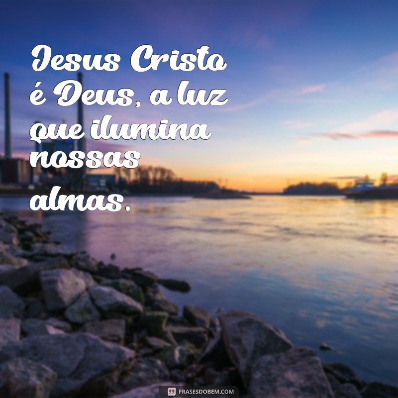 jesus cristo é deus Jesus Cristo é Deus, a luz que ilumina nossas almas.