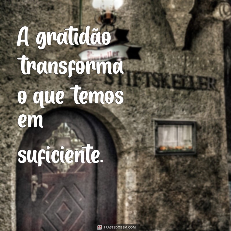 sobre agradecer A gratidão transforma o que temos em suficiente.