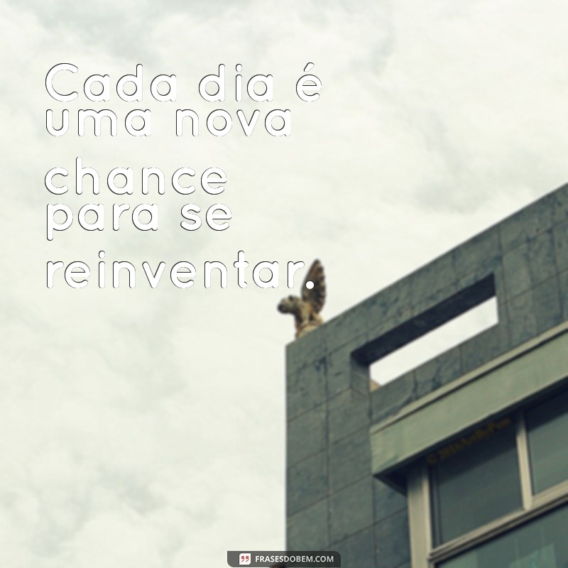 frases melhoras Cada dia é uma nova chance para se reinventar.