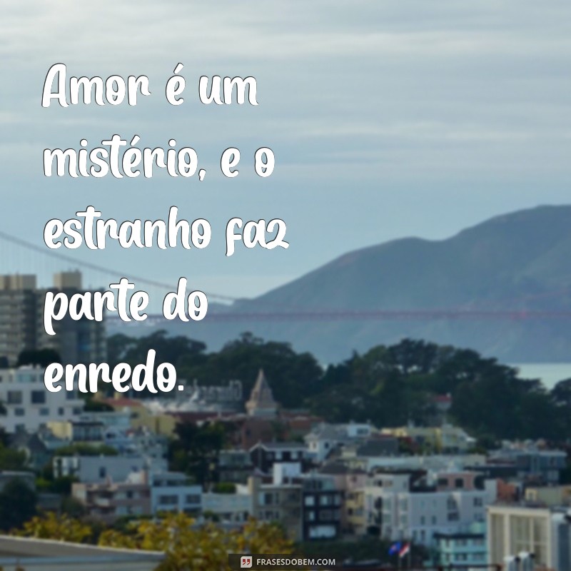 amor.estranho amor Amor é um mistério, e o estranho faz parte do enredo.