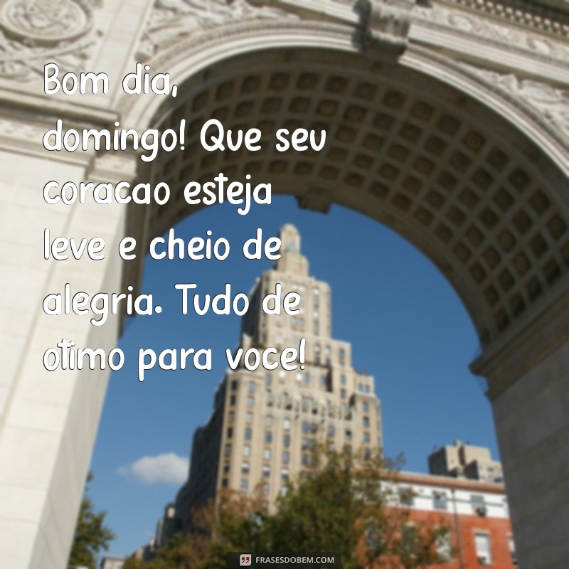 bom dia domingo tudo de otimo Bom dia, domingo! Que seu coração esteja leve e cheio de alegria. Tudo de ótimo para você!