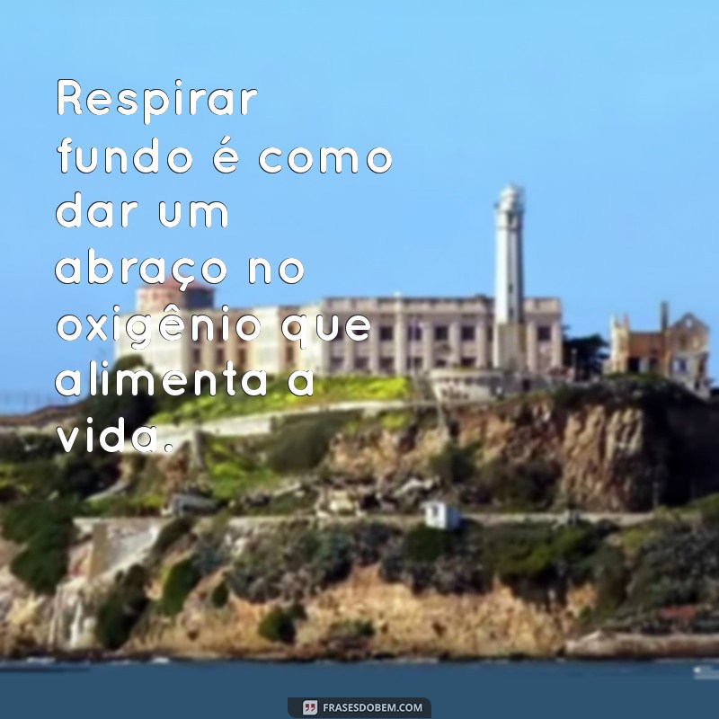 frases com oxigênio Respirar fundo é como dar um abraço no oxigênio que alimenta a vida.