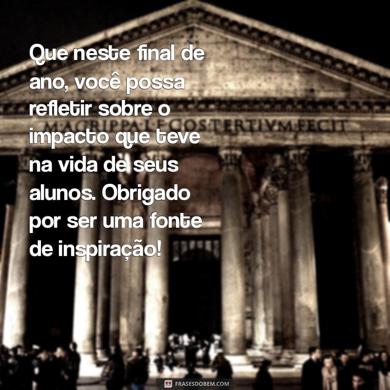 mensagem de fim de ano para professores Que neste final de ano, você possa refletir sobre o impacto que teve na vida de seus alunos. Obrigado por ser uma fonte de inspiração!