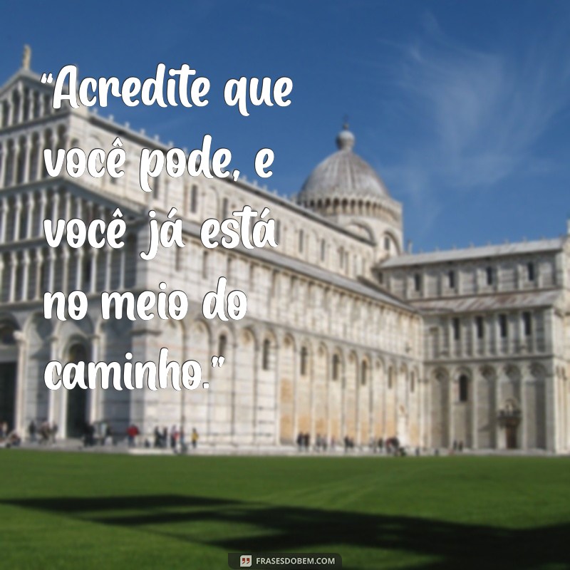 frases de motivação e positividade “Acredite que você pode, e você já está no meio do caminho.”