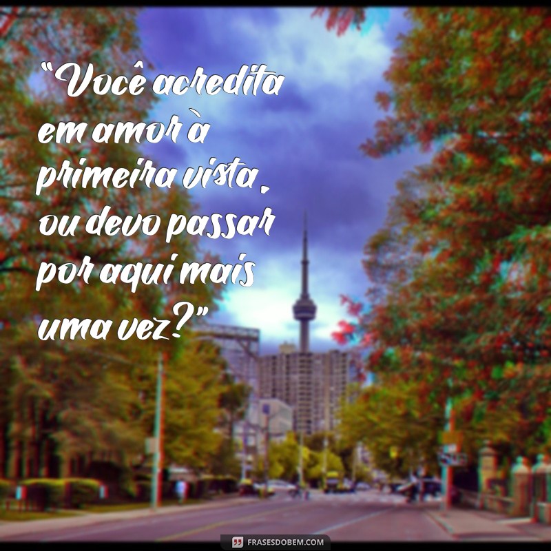 as melhores cantadas do mundo “Você acredita em amor à primeira vista, ou devo passar por aqui mais uma vez?”