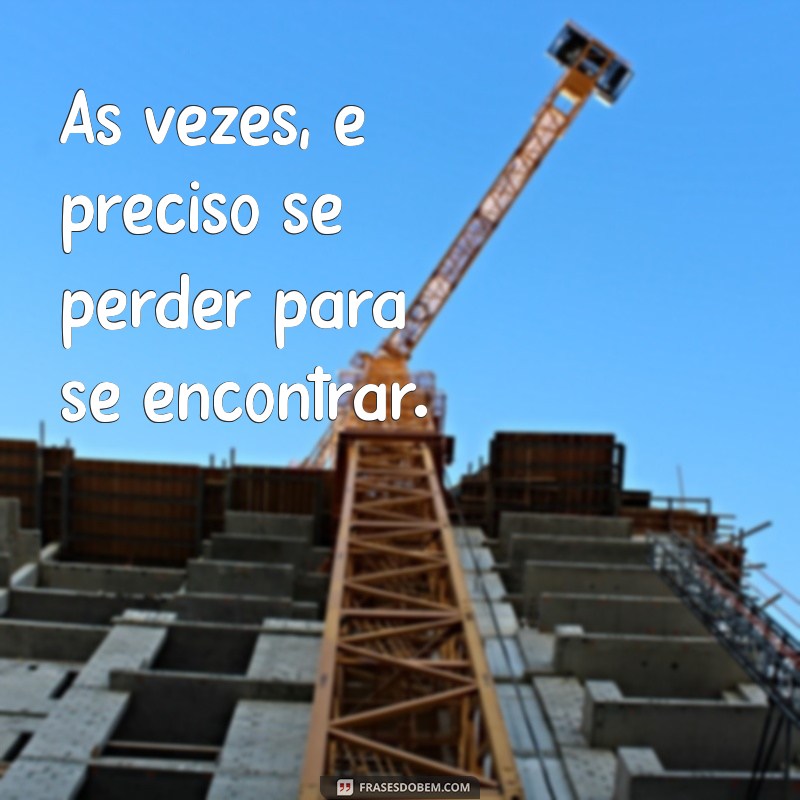 frases de motivação sozinho Às vezes, é preciso se perder para se encontrar.