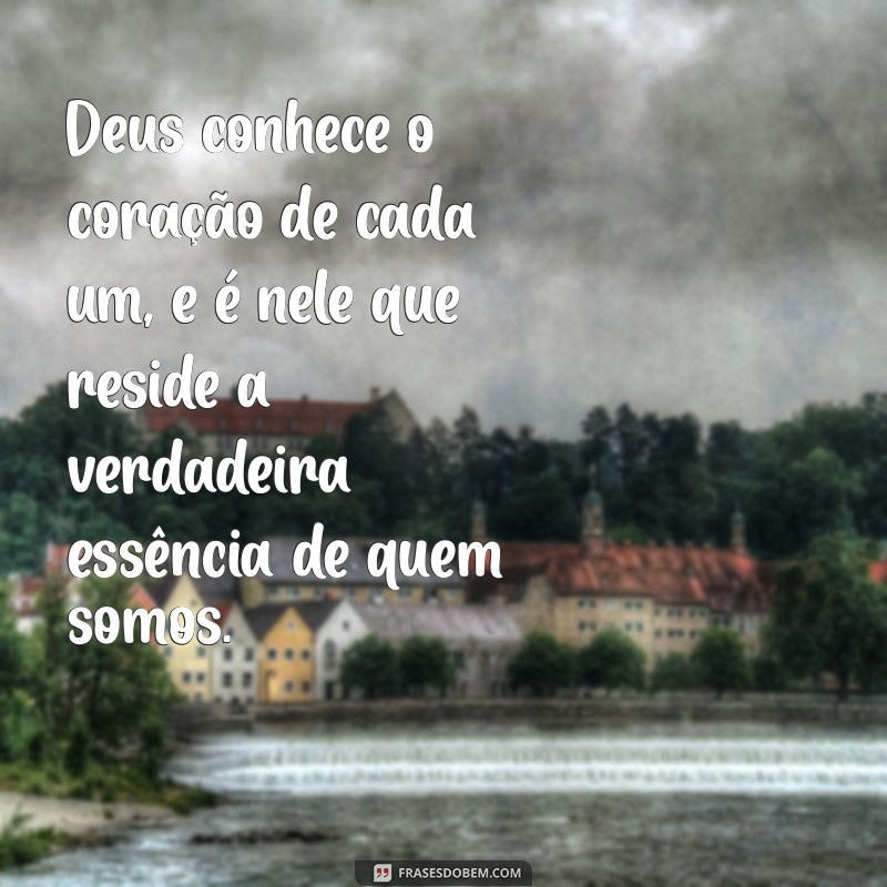 deus conhece o coração de cada um Deus conhece o coração de cada um, e é nele que reside a verdadeira essência de quem somos.