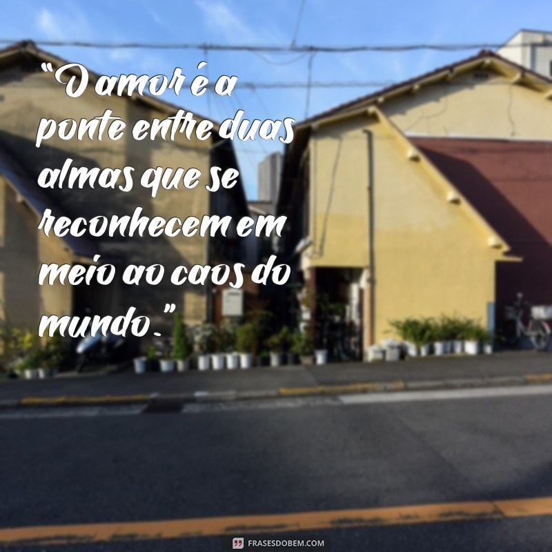 uma mensagem linda de amor “O amor é a ponte entre duas almas que se reconhecem em meio ao caos do mundo.”