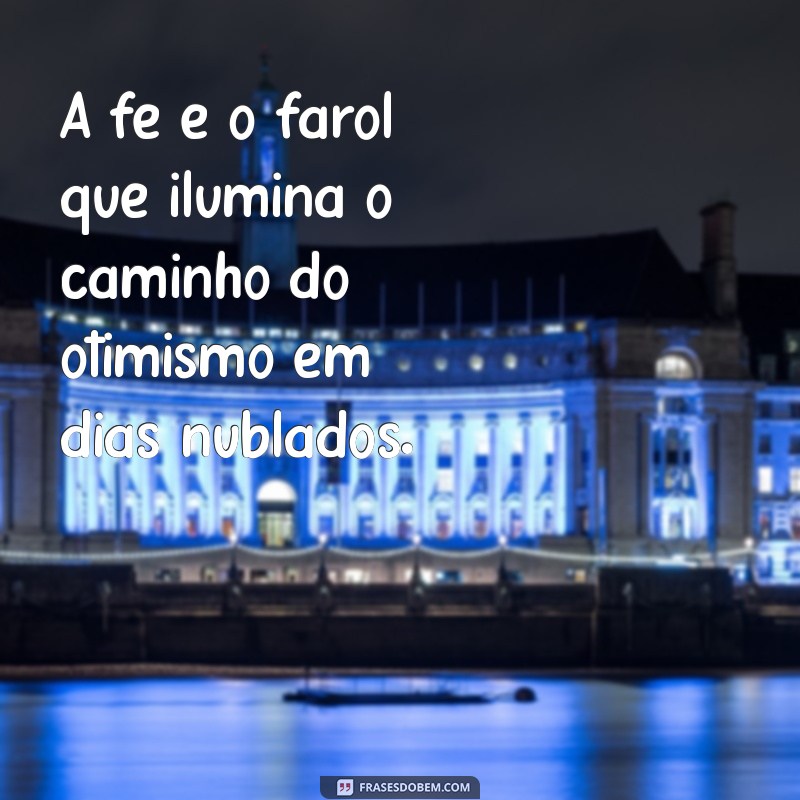 fé e otimismo A fé é o farol que ilumina o caminho do otimismo em dias nublados.