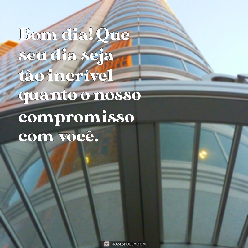 mensagem bom dia para clientes Bom dia! Que seu dia seja tão incrível quanto o nosso compromisso com você.