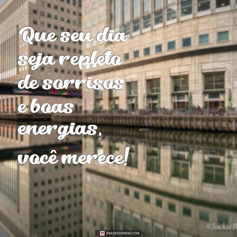 mensagem de carinho e afeto Que seu dia seja repleto de sorrisos e boas energias, você merece!