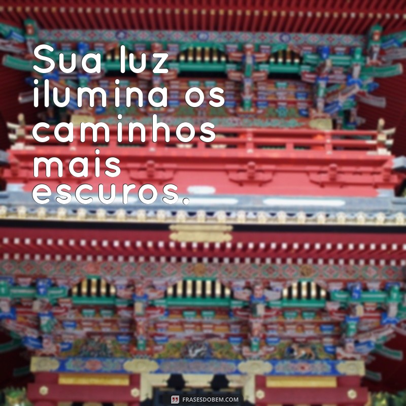 sua luz frases Sua luz ilumina os caminhos mais escuros.