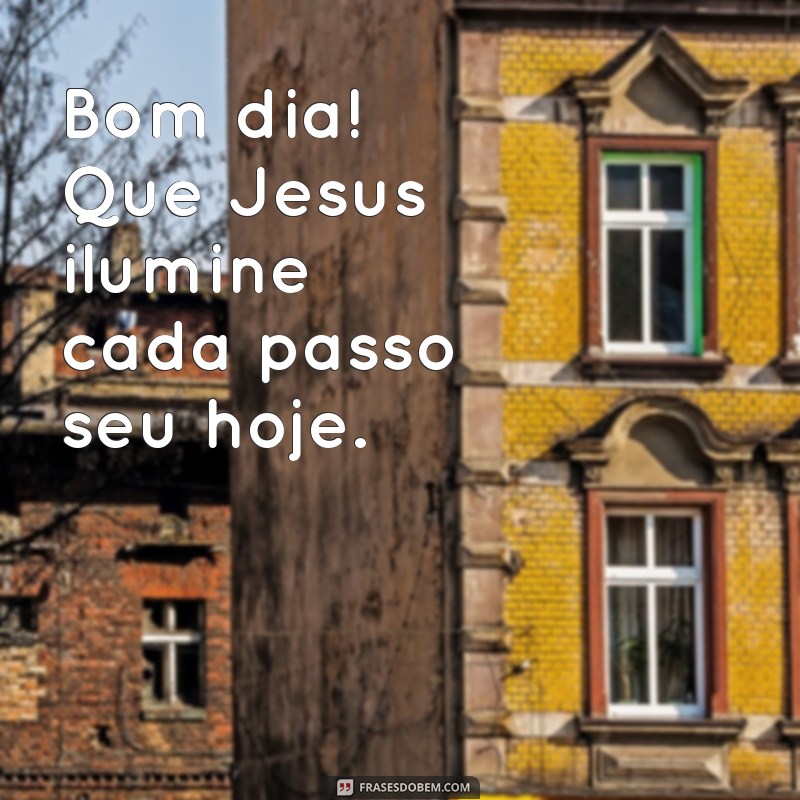 bom dia que jesus abençoe seu dia Bom dia! Que Jesus ilumine cada passo seu hoje.