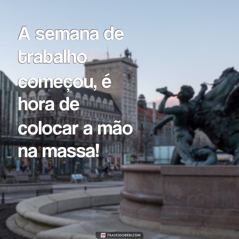 frases de semana de trabalho A semana de trabalho começou, é hora de colocar a mão na massa!