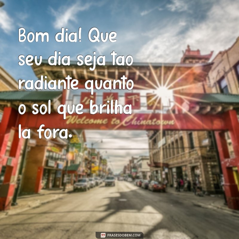 msg de bom dia especial Bom dia! Que seu dia seja tão radiante quanto o sol que brilha lá fora.