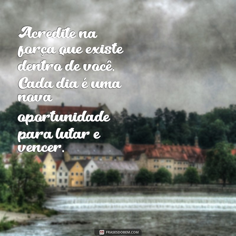 mensagem para quem esta em tratamento de cancer Acredite na força que existe dentro de você. Cada dia é uma nova oportunidade para lutar e vencer.