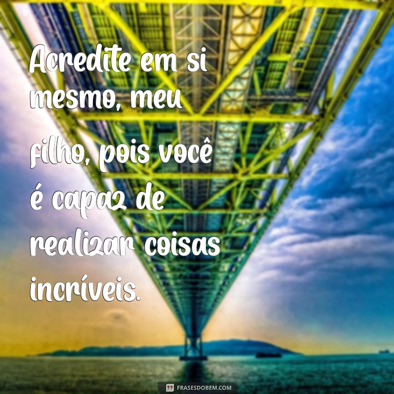 frases de motivação para filho Acredite em si mesmo, meu filho, pois você é capaz de realizar coisas incríveis.