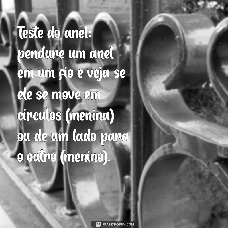 brincadeira para saber se é menino ou menina Teste do anel: pendure um anel em um fio e veja se ele se move em círculos (menina) ou de um lado para o outro (menino).