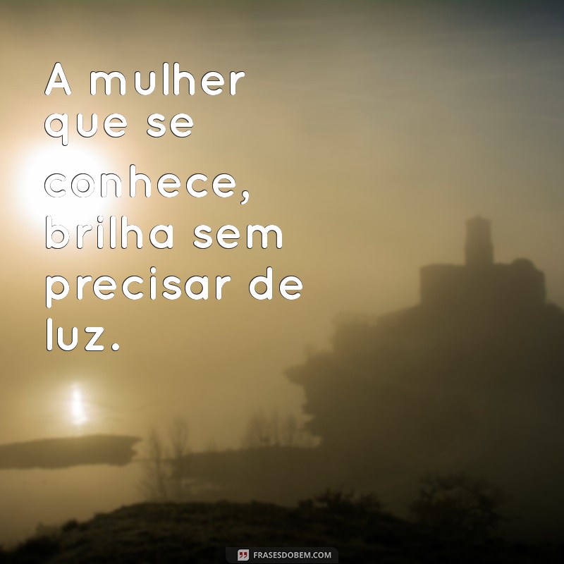 proverbios mulher A mulher que se conhece, brilha sem precisar de luz.