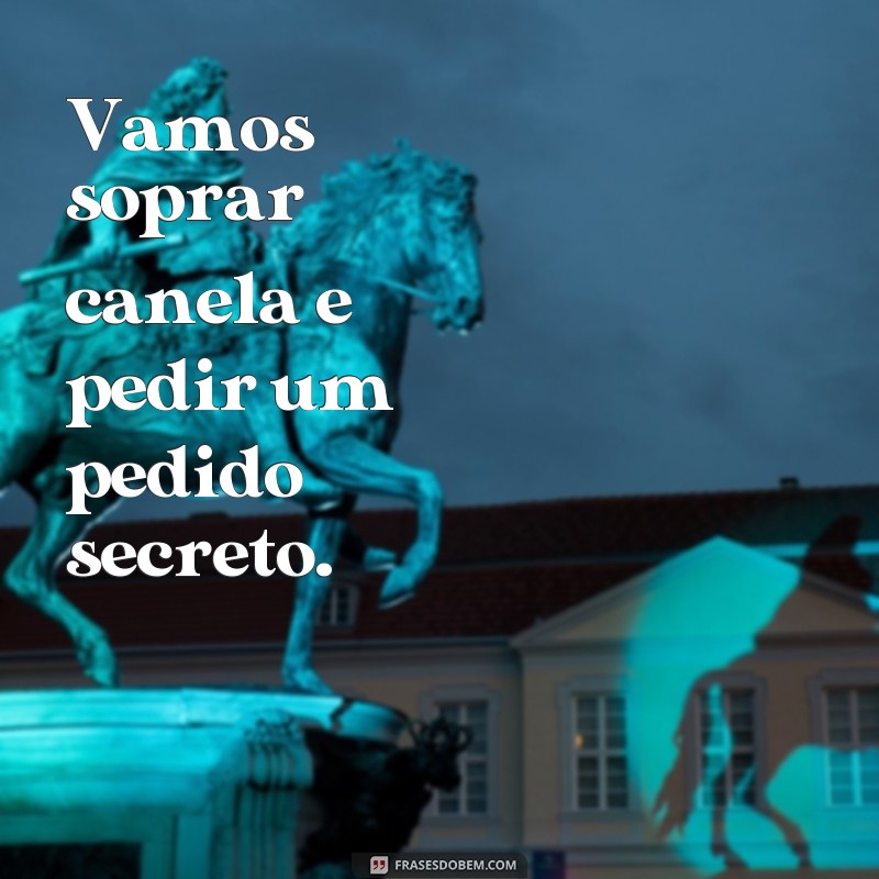 frases de soprar canela Vamos soprar canela e pedir um pedido secreto.