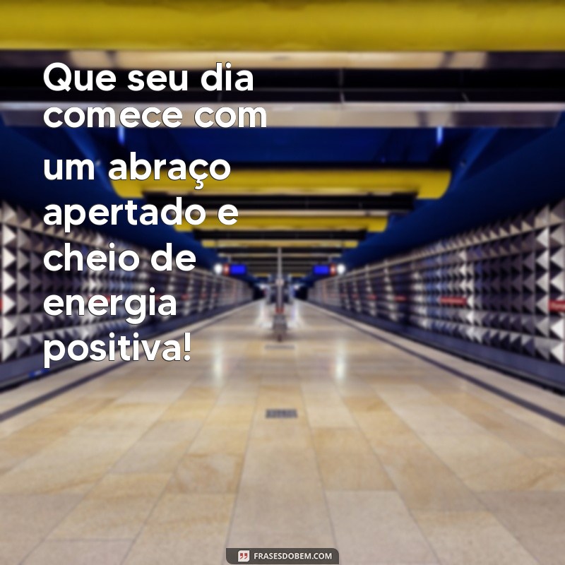 um abraço de bom dia Que seu dia comece com um abraço apertado e cheio de energia positiva!