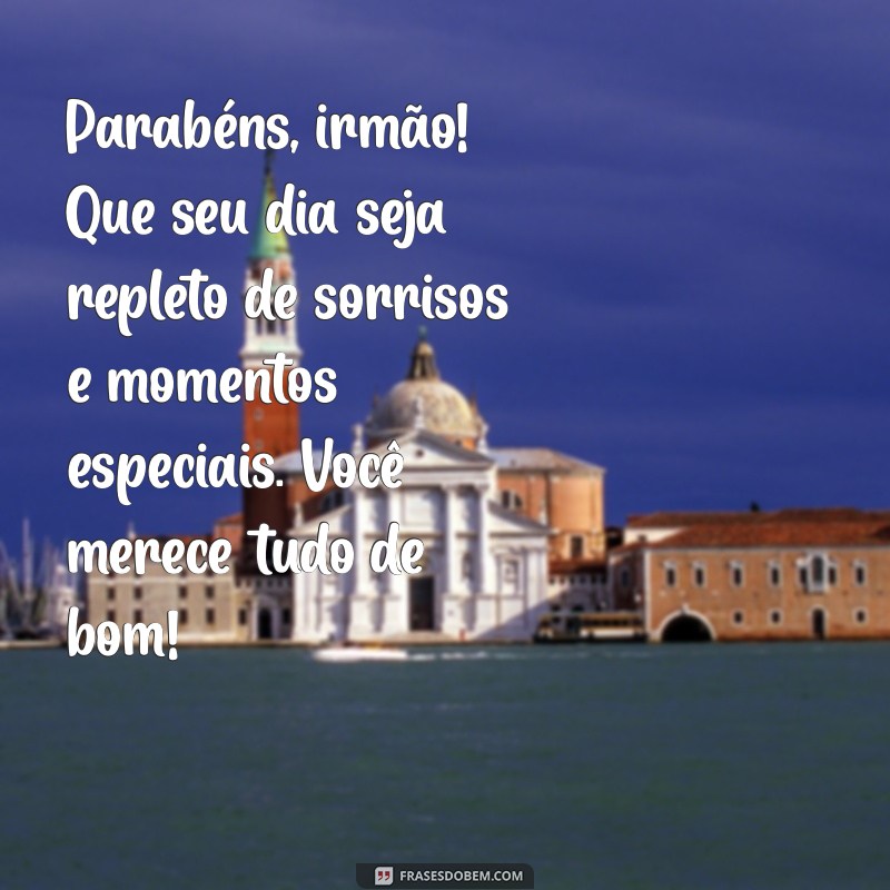 mensagem de parabéns para o meu irmão Parabéns, irmão! Que seu dia seja repleto de sorrisos e momentos especiais. Você merece tudo de bom!