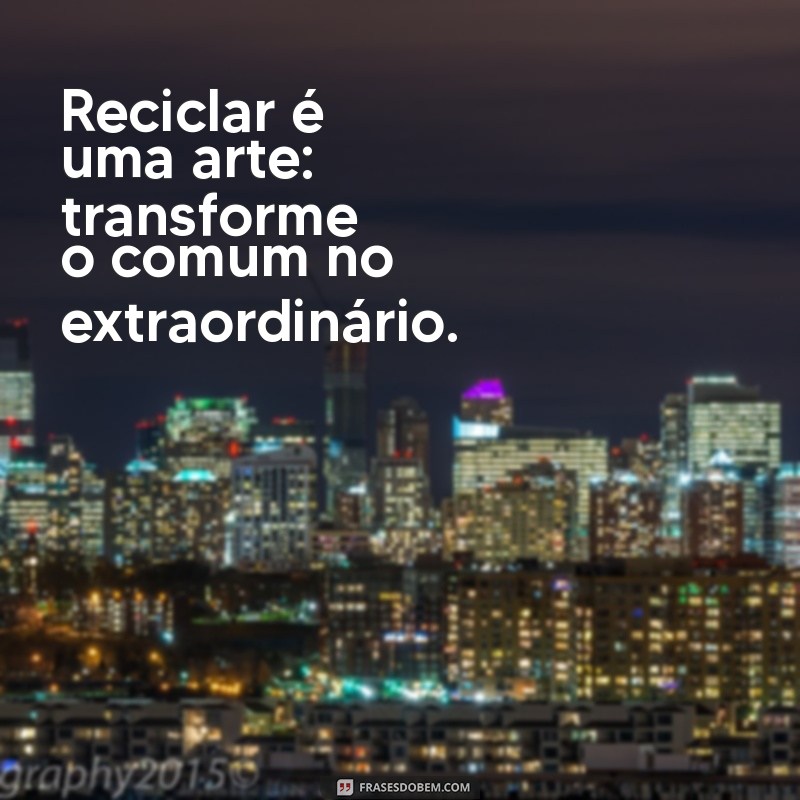 Frases Inspiradoras sobre Reciclagem: Transforme sua Consciência Ambiental 