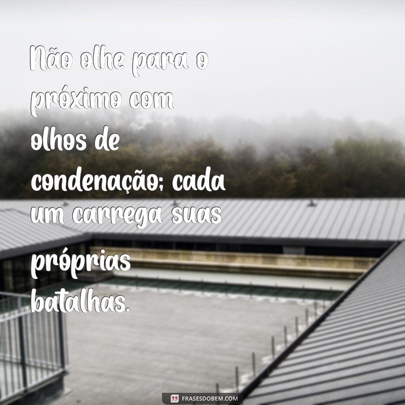 não julgueis para não ser julgado Não olhe para o próximo com olhos de condenação; cada um carrega suas próprias batalhas.