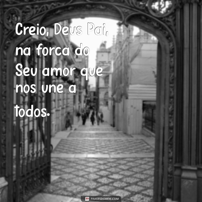 creio deus pai Creio, Deus Pai, na força do Seu amor que nos une a todos.