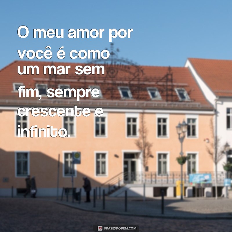 frases porma de amor O meu amor por você é como um mar sem fim, sempre crescente e infinito.