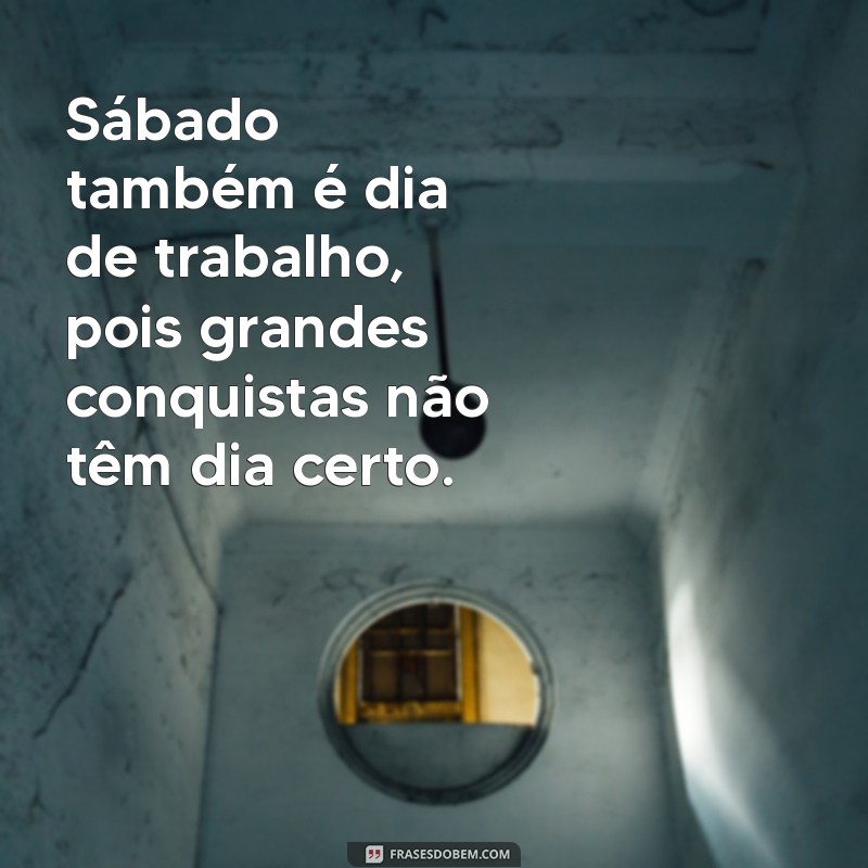 sabado tambem é dia de trabalho Sábado também é dia de trabalho, pois grandes conquistas não têm dia certo.