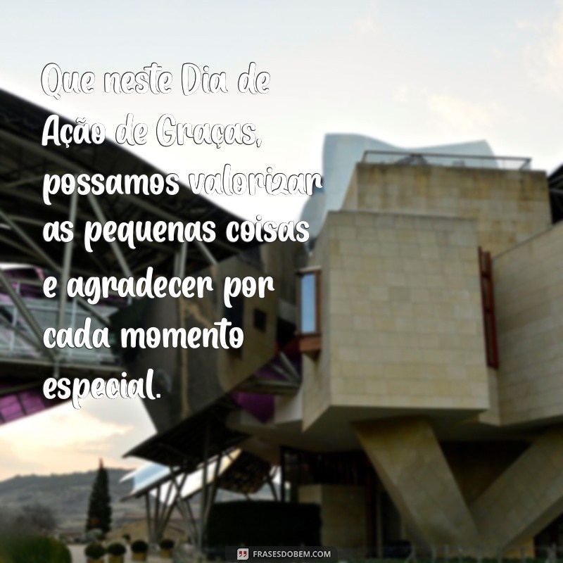 mensagem dia de ação de graças Que neste Dia de Ação de Graças, possamos valorizar as pequenas coisas e agradecer por cada momento especial.