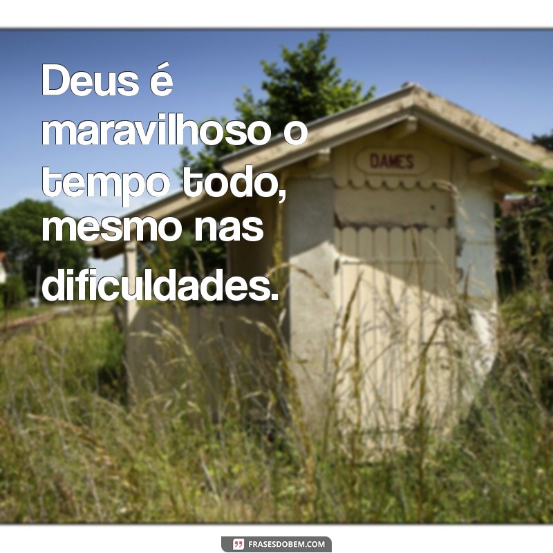 deus é maravilhoso o tempo todo Deus é maravilhoso o tempo todo, mesmo nas dificuldades.